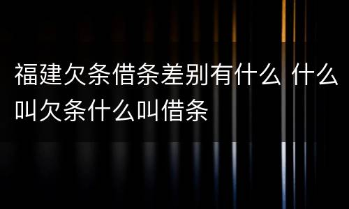 福建欠条借条差别有什么 什么叫欠条什么叫借条