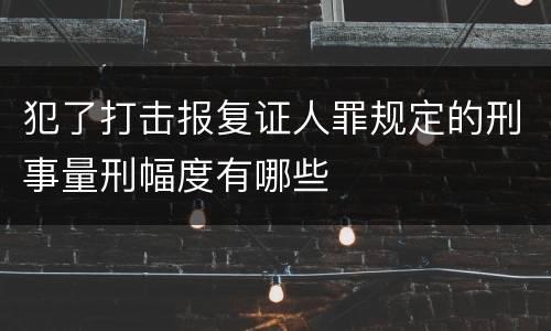 犯了打击报复证人罪规定的刑事量刑幅度有哪些