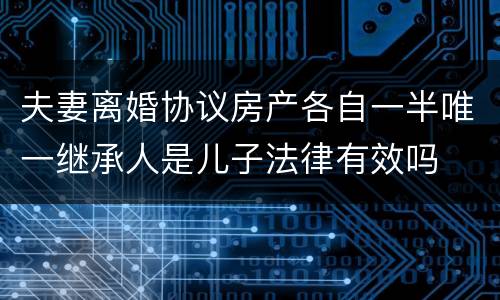 夫妻离婚协议房产各自一半唯一继承人是儿子法律有效吗