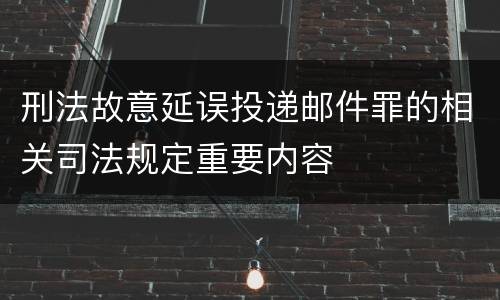 刑法故意延误投递邮件罪的相关司法规定重要内容