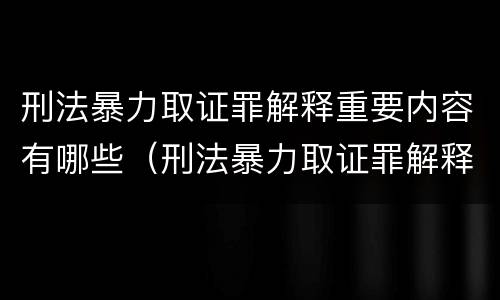 刑法暴力取证罪解释重要内容有哪些（刑法暴力取证罪解释重要内容有哪些要求）