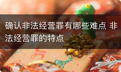 确认非法经营罪有哪些难点 非法经营罪的特点