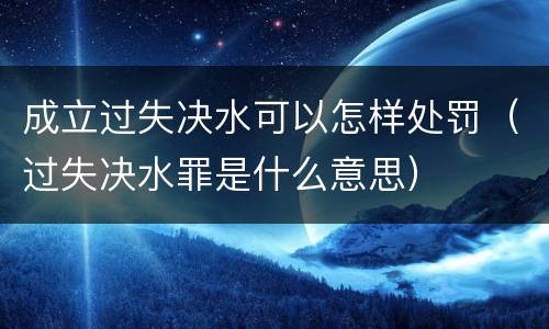 成立过失决水可以怎样处罚（过失决水罪是什么意思）
