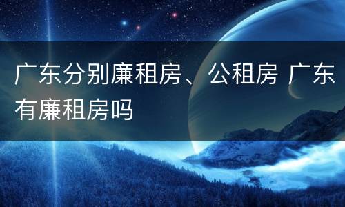 广东分别廉租房、公租房 广东有廉租房吗