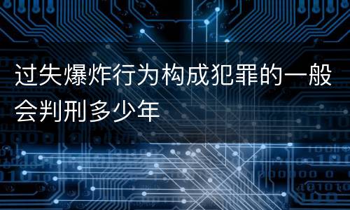 过失爆炸行为构成犯罪的一般会判刑多少年