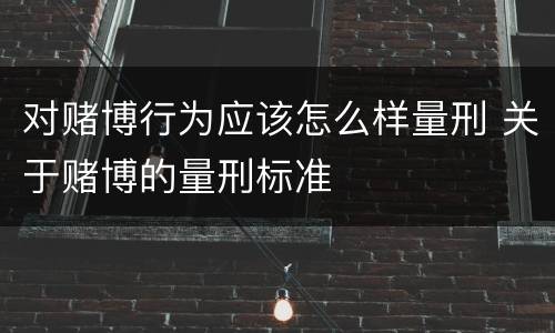 对赌博行为应该怎么样量刑 关于赌博的量刑标准