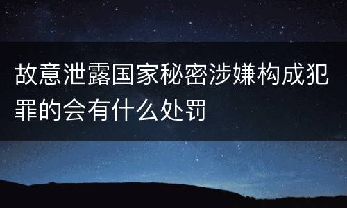 故意泄露国家秘密涉嫌构成犯罪的会有什么处罚