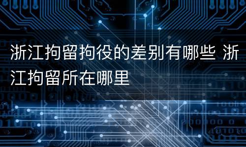 浙江拘留拘役的差别有哪些 浙江拘留所在哪里