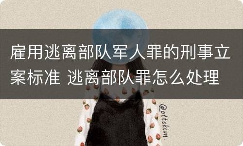雇用逃离部队军人罪的刑事立案标准 逃离部队罪怎么处理
