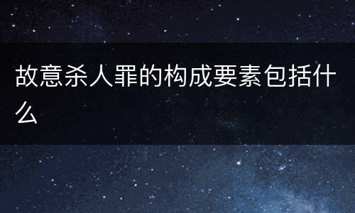 故意杀人罪的构成要素包括什么