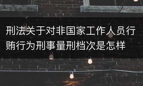 刑法关于对非国家工作人员行贿行为刑事量刑档次是怎样