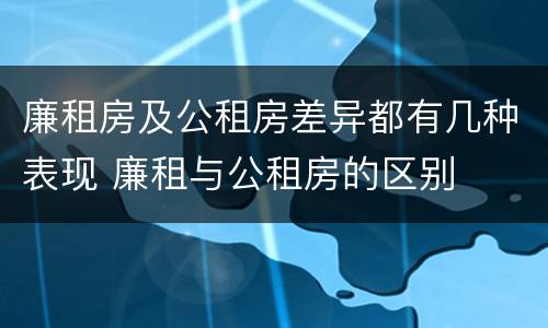廉租房及公租房差异都有几种表现 廉租与公租房的区别