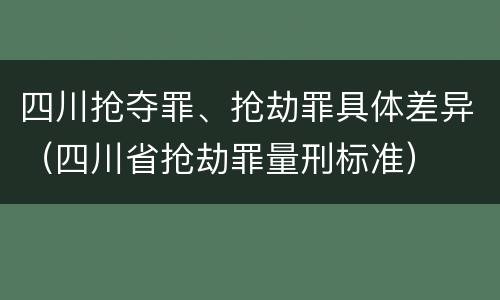 四川抢夺罪、抢劫罪具体差异（四川省抢劫罪量刑标准）