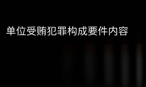 单位受贿犯罪构成要件内容