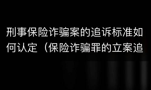 刑事保险诈骗案的追诉标准如何认定（保险诈骗罪的立案追诉标准是什么）