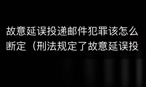 故意延误投递邮件犯罪该怎么断定（刑法规定了故意延误投递邮件罪）