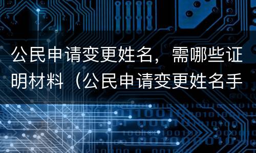 公民申请变更姓名,需哪些证明材料(公民申请变更姓名手续)