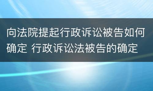 向法院提起行政诉讼被告如何确定 行政诉讼法被告的确定