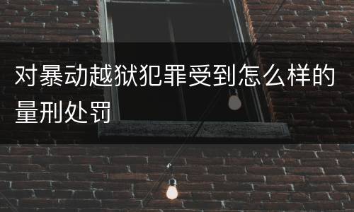 对暴动越狱犯罪受到怎么样的量刑处罚