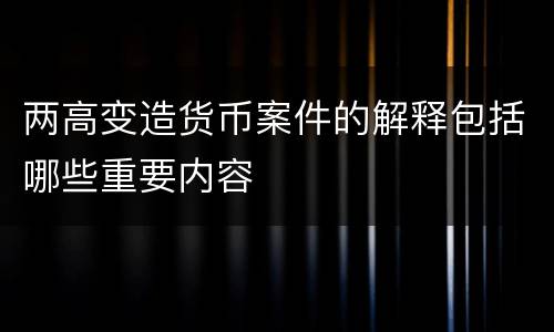 两高变造货币案件的解释包括哪些重要内容