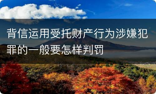 背信运用受托财产行为涉嫌犯罪的一般要怎样判罚