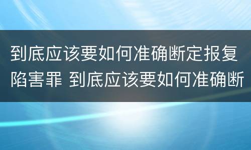到底应该要如何准确断定报复陷害罪 到底应该要如何准确断定报复陷害罪呢