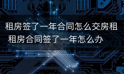 租房签了一年合同怎么交房租 租房合同签了一年怎么办