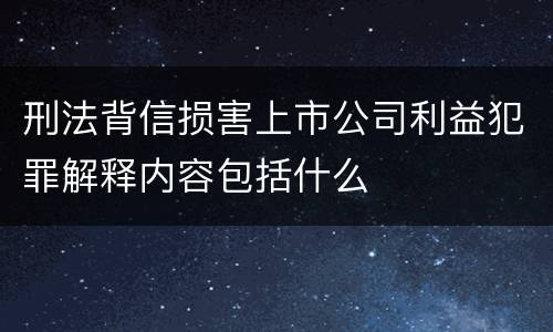 刑法背信损害上市公司利益犯罪解释内容包括什么