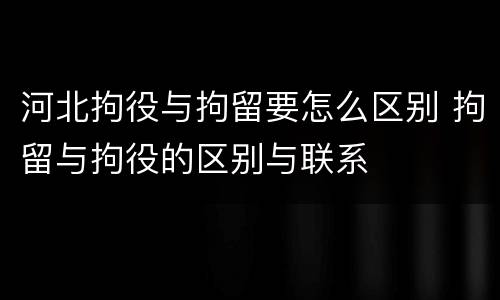 河北拘役与拘留要怎么区别 拘留与拘役的区别与联系