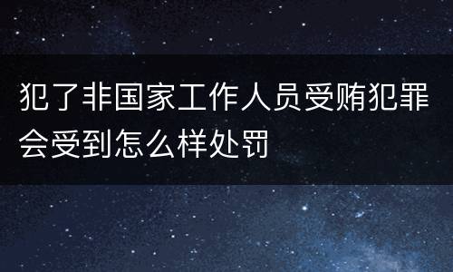 犯了非国家工作人员受贿犯罪会受到怎么样处罚
