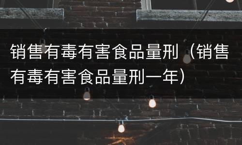 销售有毒有害食品量刑（销售有毒有害食品量刑一年）