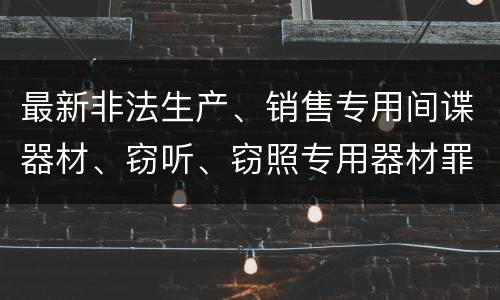 最新非法生产、销售专用间谍器材、窃听、窃照专用器材罪既遂判刑标准是怎么样的