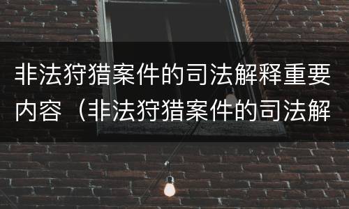 非法狩猎案件的司法解释重要内容（非法狩猎案件的司法解释重要内容是什么）