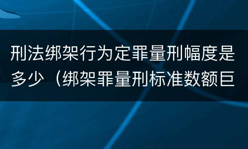 刑法绑架行为定罪量刑幅度是多少（绑架罪量刑标准数额巨大）