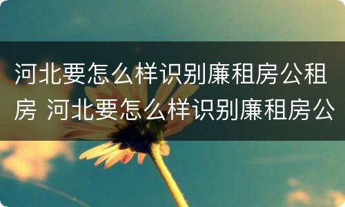 河北要怎么样识别廉租房公租房 河北要怎么样识别廉租房公租房呢