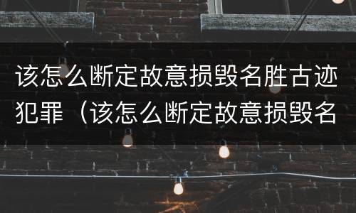 该怎么断定故意损毁名胜古迹犯罪（该怎么断定故意损毁名胜古迹犯罪记录）