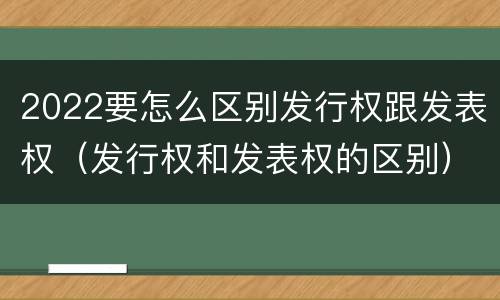 2022要怎么区别发行权跟发表权（发行权和发表权的区别）