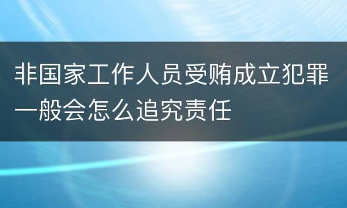 非国家工作人员受贿成立犯罪一般会怎么追究责任