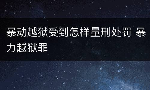 暴动越狱受到怎样量刑处罚 暴力越狱罪