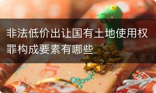 非法低价出让国有土地使用权罪构成要素有哪些