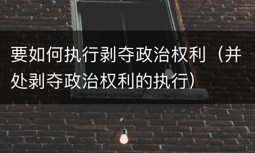 要如何执行剥夺政治权利（并处剥夺政治权利的执行）