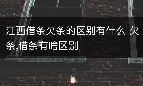 江西借条欠条的区别有什么 欠条,借条有啥区别