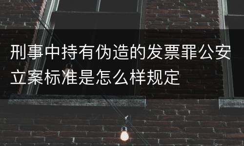 刑事中持有伪造的发票罪公安立案标准是怎么样规定