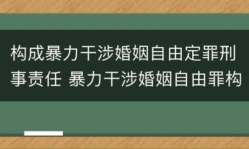 构成暴力干涉婚姻自由定罪刑事责任 暴力干涉婚姻自由罪构成要件