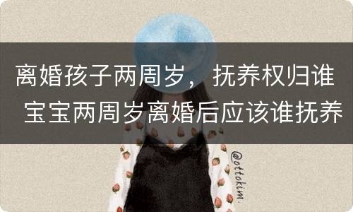 离婚孩子两周岁，抚养权归谁 宝宝两周岁离婚后应该谁抚养