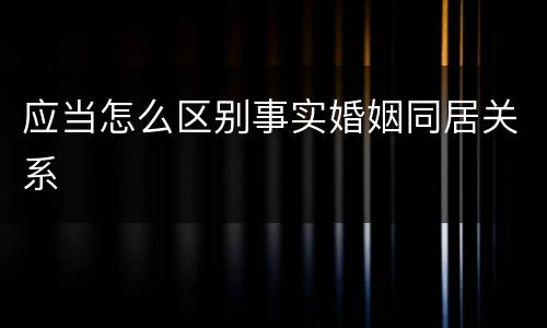 应当怎么区别事实婚姻同居关系