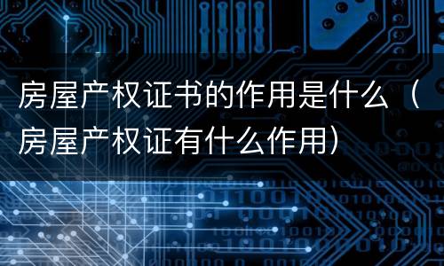 房屋产权证书的作用是什么（房屋产权证有什么作用）
