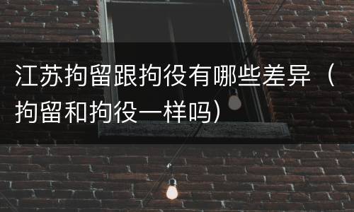 江苏拘留跟拘役有哪些差异(拘留和拘役一样吗)