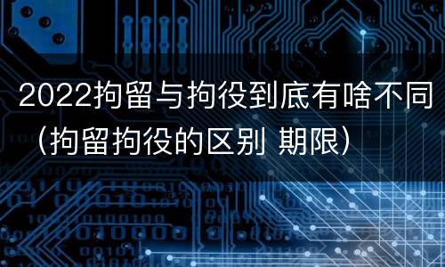 2022拘留与拘役到底有啥不同（拘留拘役的区别 期限）