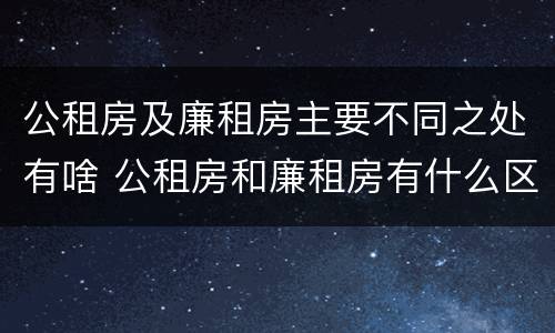 公租房及廉租房主要不同之处有啥 公租房和廉租房有什么区别?用户可以住一辈子吗?